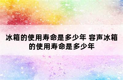 冰箱的使用寿命是多少年 容声冰箱的使用寿命是多少年